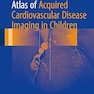 Atlas of Acquired Cardiovascular Disease Imaging in Children 1st ed