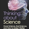 Thinking about Science: Good Science, Bad Science, and How to Make It Better 1st Edition