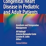 Congenital Heart Disease in Pediatric and Adult Patients: Anesthetic and Perioperative Management 2nd ed