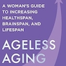 Ageless Aging: A Woman’s Guide to Increasing Healthspan, Brainspan, and Lifespan