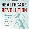 The Coming Healthcare Revolution: 10 Forces that Will Cure America