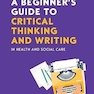 A Beginner’s Guide to Critical Thinking and W riting in Health and Social Care